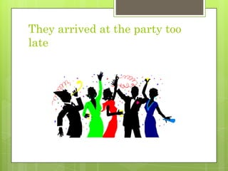 They arrived at the party too late