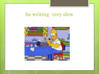 he writing very slow
