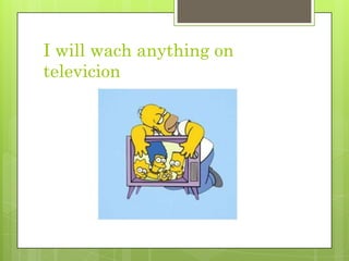 I willwachanythingontelevicion