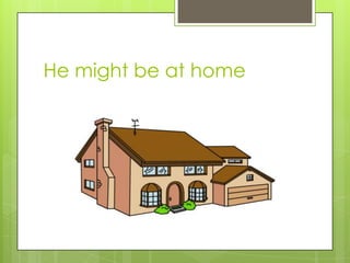 He might be at home