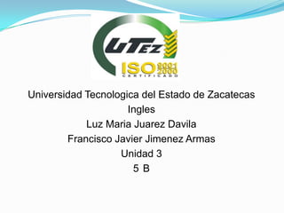 Universidad Tecnologica del Estado de Zacatecas
Ingles
Luz Maria Juarez Davila
Francisco Javier Jimenez Armas
Unidad 3
5 B
 