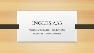 INGLES AA3 
WORK ANSWERS THE 18 QUESTIONS 
PRESENTS. GERMAN BASTOS 
 