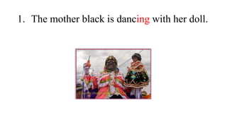 1. The mother black is dancing with her doll.
 