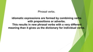 Phrasal verbs.
idiomatic expressions are formed by combining verbs
with prepositions or adverbs.
This results in new phrasal verbs with a very different
meaning than it gives us the dictionary for individual verbs.
 