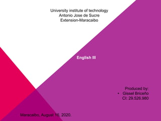 University institute of technology
Antonio Jose de Sucre
Extension-Maracaibo
English III
Produced by:
• Gissel Briceño
CI: 29.526.980
Maracaibo, August 16, 2020.
 