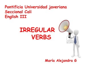 Pontificia Universidad javeriana Seccional Cali English III IRREGULAR   VERBS  María Alejandra G  