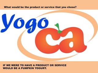 IF WE WERE TO HAVE A PRODUCT OR SERVICE
WOULD BE A PUMPKIN YOGURT.
What would be the product or service that you chose?
 