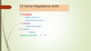 I.E Santa Magdalena Sofía
 STUDENTS:
Estefany Santacruz .j
Claudia Fiorella bernilla .v
 TEACHER :
Roxana Montenegro
 COURSE :
ENGLISH
GRADE AND SECTION : 4° “G”
 