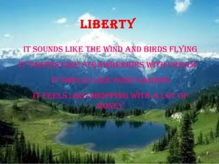 liberty   It  Sounds like the wind and birds flying It tastes like strawberries with cream It smells like rose garden It feels like shopping with a lot of money 