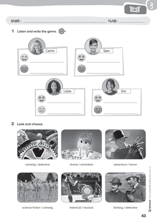 Sam
Lizzie Eric
43
test
Name: Class:
Photocopiable©SantillanaEducación,S.L.
Name : Class :
3
1	 Listen and write the genre. 4
2	 Look and choose.
comedy / detective drama / animation adventure / horror
science fiction / comedy historical / musical fantasy / detective
Carrie
 