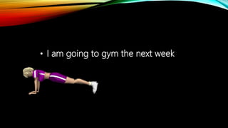 • I am going to gym the next week
 