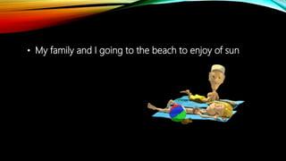 • My family and I going to the beach to enjoy of sun
 