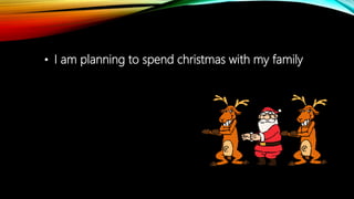 • I am planning to spend christmas with my family
 