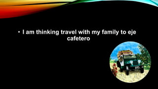 • I am thinking travel with my family to eje
cafetero
 