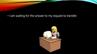 • I am waiting for the answer to my request to transfer.
 