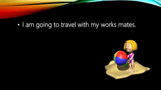 • I am going to travel with my works mates.
 