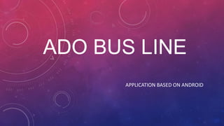 ADO BUS LINE
APPLICATION BASED ON ANDROID

 