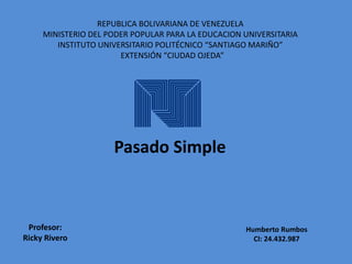 Pasado Simple
REPUBLICA BOLIVARIANA DE VENEZUELA
MINISTERIO DEL PODER POPULAR PARA LA EDUCACION UNIVERSITARIA
INSTITUTO UNIVERSITARIO POLITÉCNICO “SANTIAGO MARIÑO”
EXTENSIÓN “CIUDAD OJEDA”
Humberto Rumbos
CI: 24.432.987
Profesor:
Ricky Rivero