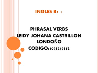 INGLES B1 +
PHRASAL VERBS
LEIDY JOHANA CASTRILLON
LONDOÑO
CODIGO:1093219853
 