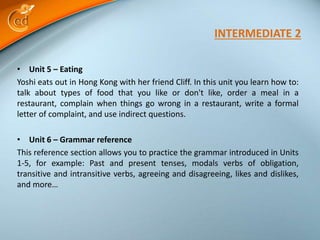 • Unit 5 – Eating
Yoshi eats out in Hong Kong with her friend Cliff. In this unit you learn how to:
talk about types of fo...