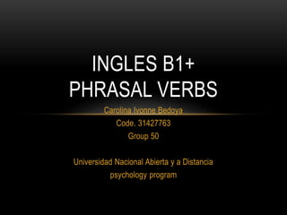 Carolina Ivonne Bedoya
Code. 31427763
Group 50
Universidad Nacional Abierta y a Distancia
psychology program
INGLES B1+
PHRASAL VERBS
 