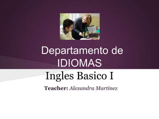 Departamento de
   IDIOMAS
 Ingles Basico I
Teacher: Alexandra Martinez
 