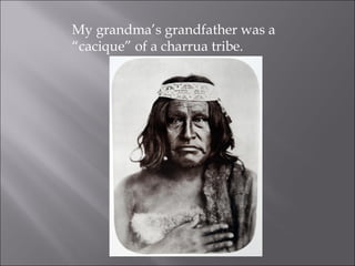My grandma’s grandfather was a
“cacique” of a charrua tribe.
 