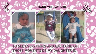 THANK YOU MY GOD 
TO SEE EVERYTHING AND EACH ONE OF 
THOSE MOMENTS DE MY DAUGHTER IS 
THE BEST THING 
 