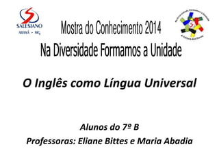 O Inglês como Língua Universal 
Alunos do 7º B 
Professoras: Eliane Bittes e Maria Abadia 
 