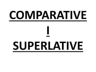 COMPARATIVE
I
SUPERLATIVE
 