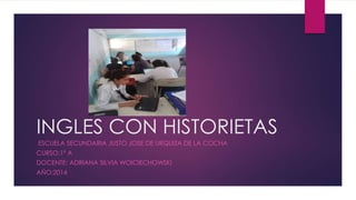 INGLES CON HISTORIETAS 
ESCUELA SECUNDARIA JUSTO JOSE DE URQUIZA DE LA COCHA 
CURSO:1° A 
DOCENTE: ADRIANA SILVIA WOICIECHOWSKI 
AÑO:2014 
 