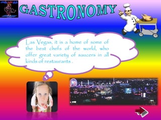 Las Vegas, it is a home of some of
the best chefs of the world, who
offer great variety of saucers in all
kinds of restaurants .
 