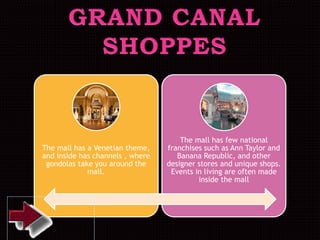 The mall has a Venetian theme,
and inside has channels , where
gondolas take you around the
mall.
The mall has few national
franchises such as Ann Taylor and
Banana Republic, and other
designer stores and unique shops.
Events in living are often made
inside the mall
 