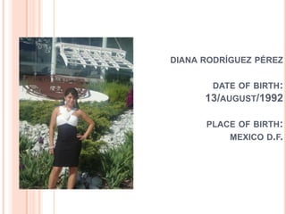DIANA RODRÍGUEZ PÉREZ


       DATE OF BIRTH:
      13/AUGUST/1992

      PLACE OF BIRTH:
           MEXICO D.F.
 
