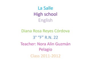 La SalleHighschoolEnglish Diana Rosa Reyes Córdova 3° “F” R.N. 22 Teacher: Nora Alin Guzmán Pelagio Class 2011-2012   