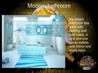 Modern bathroom
my dream
bathroom has
a tub with
heating and
cool water, a
sink and one
luxury toilette,
with mirror and
much more.

 