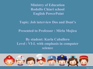 Ministry of Education
Rodolfo Chiari school
English PowerPoint
Topic: Job interview Dos and Dont’s
Presented to Professor : Mirla Mojica
By student: Karla Caballero
Level : VI-L with emphasis in computer
science
 