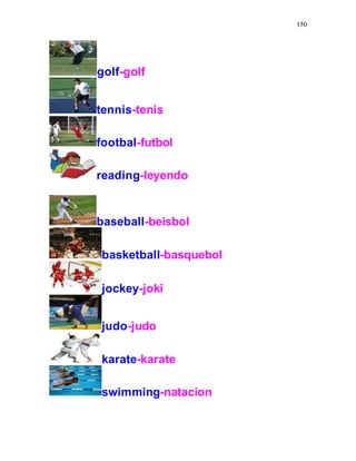 150
golf-golf
tennis-tenis
footbal-futbol
reading-leyendo
baseball-beisbol
basketball-basquebol
jockey-joki
judo-judo
karate-karate
swimming-natacion
 