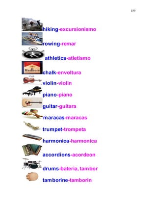 159
hiking-excursionismo
rowing-remar
athletics-atletismo
chalk-envoltura
violin-violin
piano-piano
guitar-guitara
maracas-maracas
trumpet-trompeta
harmonica-harmonica
accordions-acordeon
drums-bateria, tambor
tamborine-tamborin
 