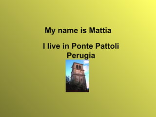 My name is Mattia

I live in Ponte Pattoli
        Perugia
 