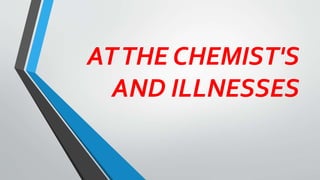 ATTHE CHEMIST'S
AND ILLNESSES
 