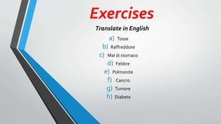 Exercises
a) Tosse
b) Raffreddore
c) Mal di stomaco
d) Febbre
e) Polmonite
f) Cancro
g) Tumore
h) Diabete
Translate in English
 