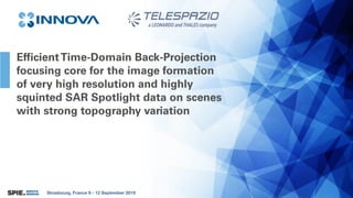 Strasbourg, France 9 - 12 September 2019
EfficientTime-Domain Back-Projection
focusing core for the image formation
of very high resolution and highly
squinted SAR Spotlight data on scenes
with strong topography variation
 