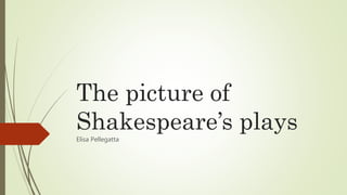 The picture of
Shakespeare’s plays
Elisa Pellegatta
 