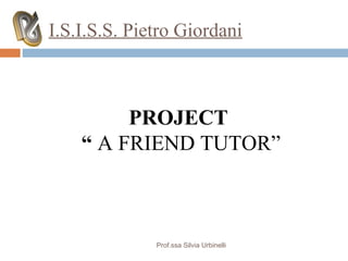 I.S.I.S.S. Pietro Giordani



         PROJECT
    “ A FRIEND TUTOR”



              Prof.ssa Silvia Urbinelli
 