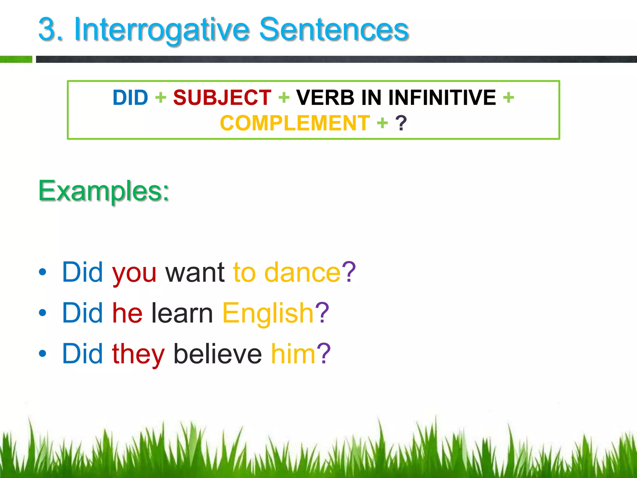 3. Interrogative Sentences
DID + SUBJECT + VERB IN INFINITIVE +
Examples:
COMPLEMENT + ?
• Did you want to dance?
• Did he learn English?
• Did they believe him?
