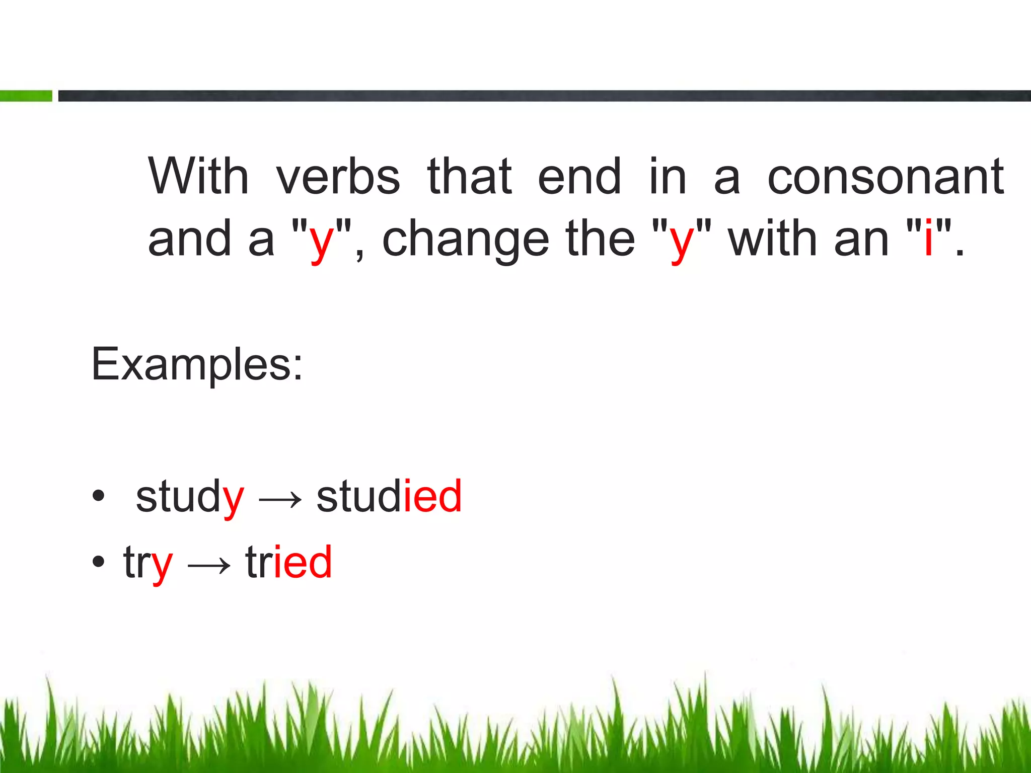 With verbs that end in a consonant
and a "y", change the "y" with an "i".
Examples:
• study → studied
• try → tried