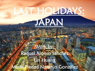 LAST HOLIDAYS: JAPAN 
Workby: 
Raquel Alonso Sánchez 
LinHuang 
María Piedad Naranjo González  