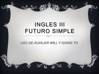 INGLES III
FUTURO SIMPLE
USO DE AUXILIAR WILL Y GOING TO
 