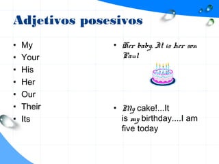 Adjetivos posesivos
• My
• Your
• His
• Her
• Our
• Their
• Its
• Her baby. It is her son
Paul
• My cake!...It
is my birthday....I am
five today
 